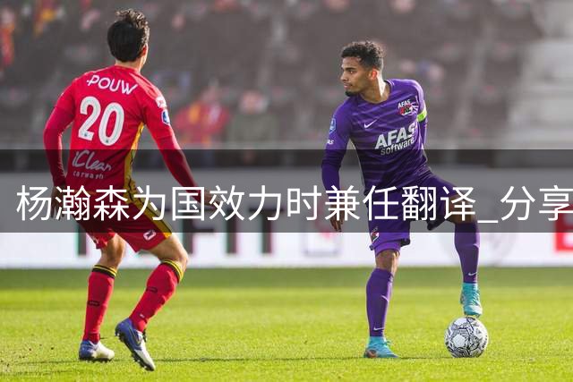 杨瀚森为国效力时兼任翻译 分享与外援沟通心得
