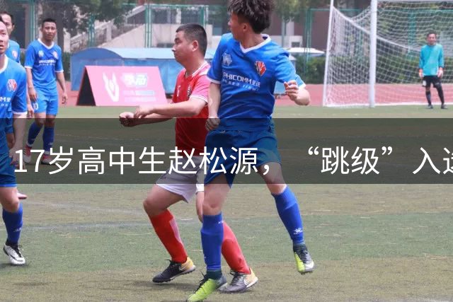 17岁高中生赵松源，“跳级”入选国足